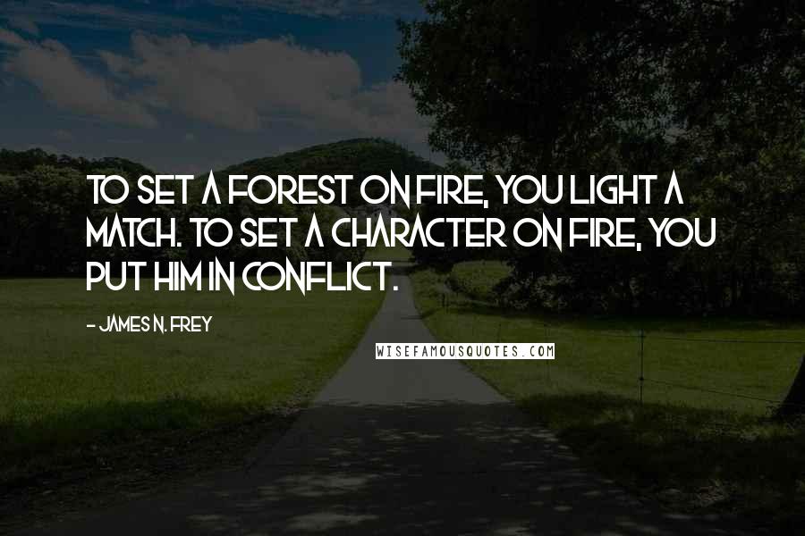 James N. Frey Quotes: To set a forest on fire, you light a match. To set a character on fire, you put him in conflict.