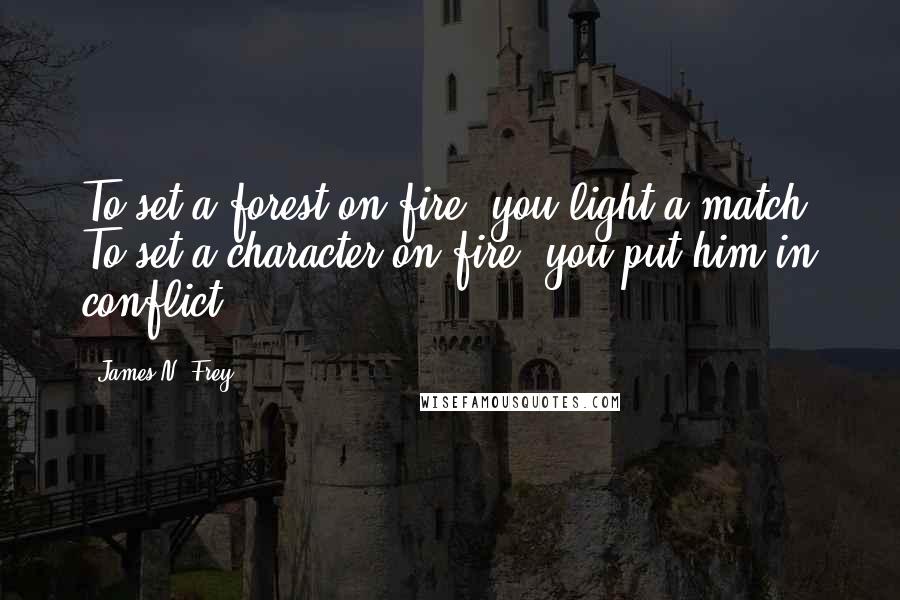 James N. Frey Quotes: To set a forest on fire, you light a match. To set a character on fire, you put him in conflict.