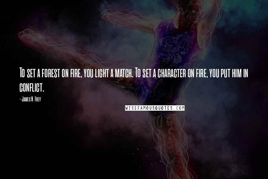 James N. Frey Quotes: To set a forest on fire, you light a match. To set a character on fire, you put him in conflict.