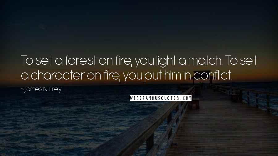 James N. Frey Quotes: To set a forest on fire, you light a match. To set a character on fire, you put him in conflict.