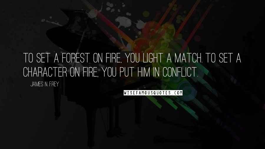 James N. Frey Quotes: To set a forest on fire, you light a match. To set a character on fire, you put him in conflict.