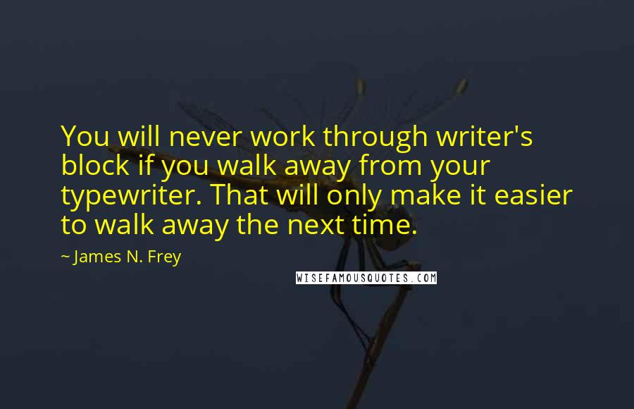 James N. Frey Quotes: You will never work through writer's block if you walk away from your typewriter. That will only make it easier to walk away the next time.