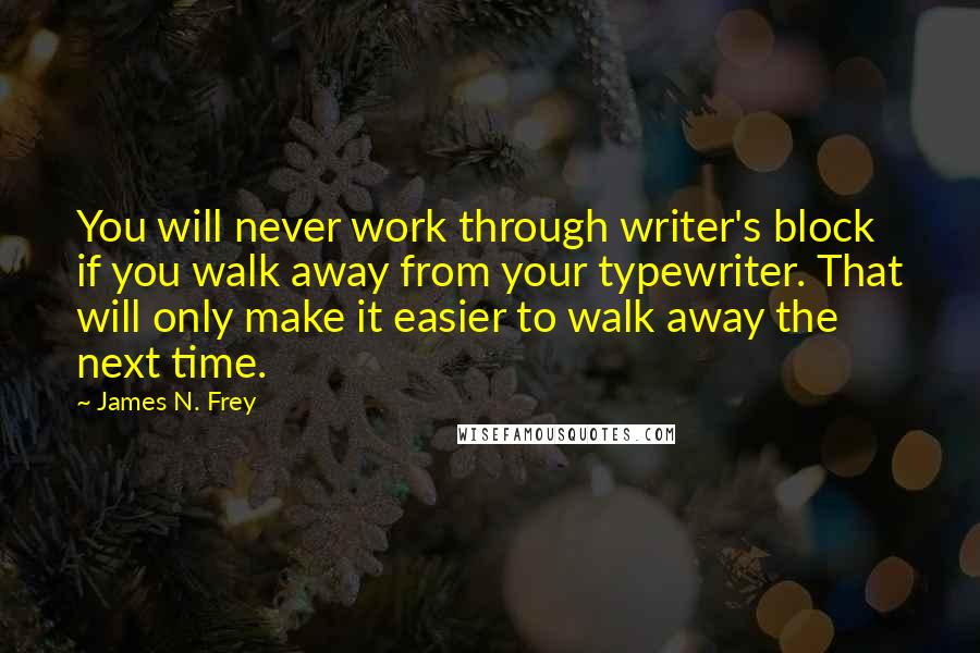 James N. Frey Quotes: You will never work through writer's block if you walk away from your typewriter. That will only make it easier to walk away the next time.