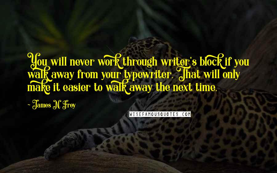James N. Frey Quotes: You will never work through writer's block if you walk away from your typewriter. That will only make it easier to walk away the next time.