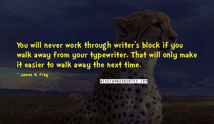 James N. Frey Quotes: You will never work through writer's block if you walk away from your typewriter. That will only make it easier to walk away the next time.