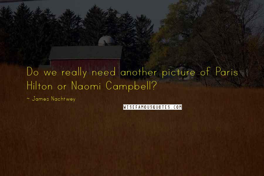 James Nachtwey Quotes: Do we really need another picture of Paris Hilton or Naomi Campbell?