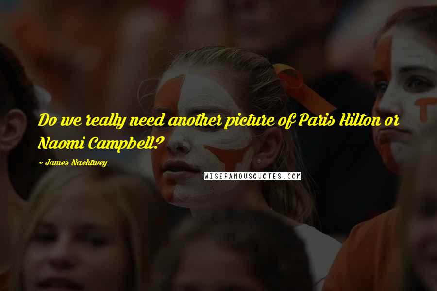 James Nachtwey Quotes: Do we really need another picture of Paris Hilton or Naomi Campbell?