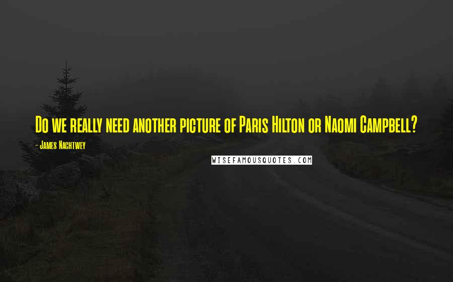 James Nachtwey Quotes: Do we really need another picture of Paris Hilton or Naomi Campbell?
