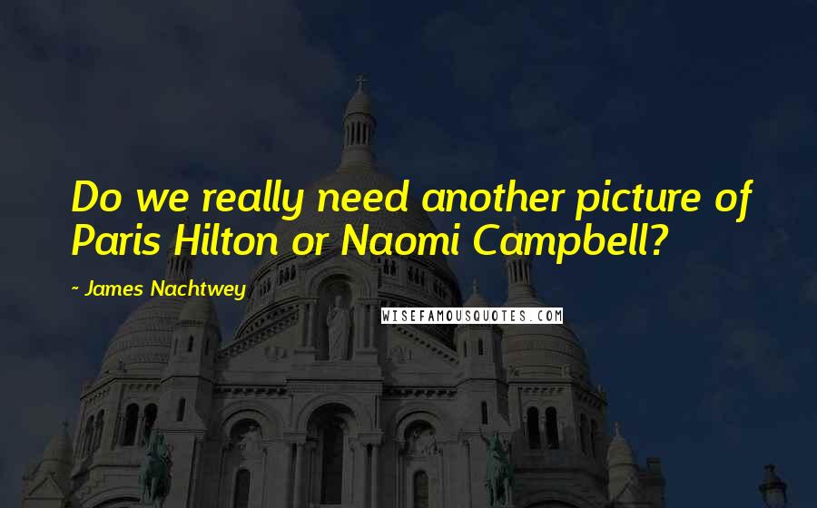 James Nachtwey Quotes: Do we really need another picture of Paris Hilton or Naomi Campbell?