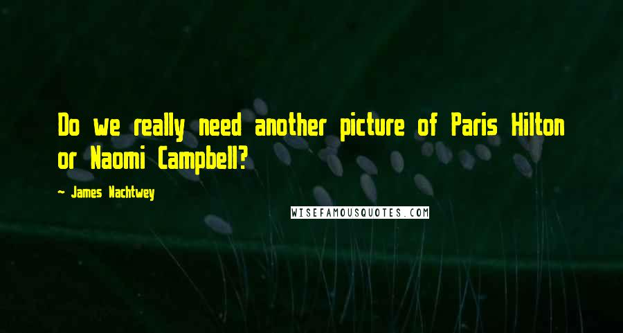 James Nachtwey Quotes: Do we really need another picture of Paris Hilton or Naomi Campbell?