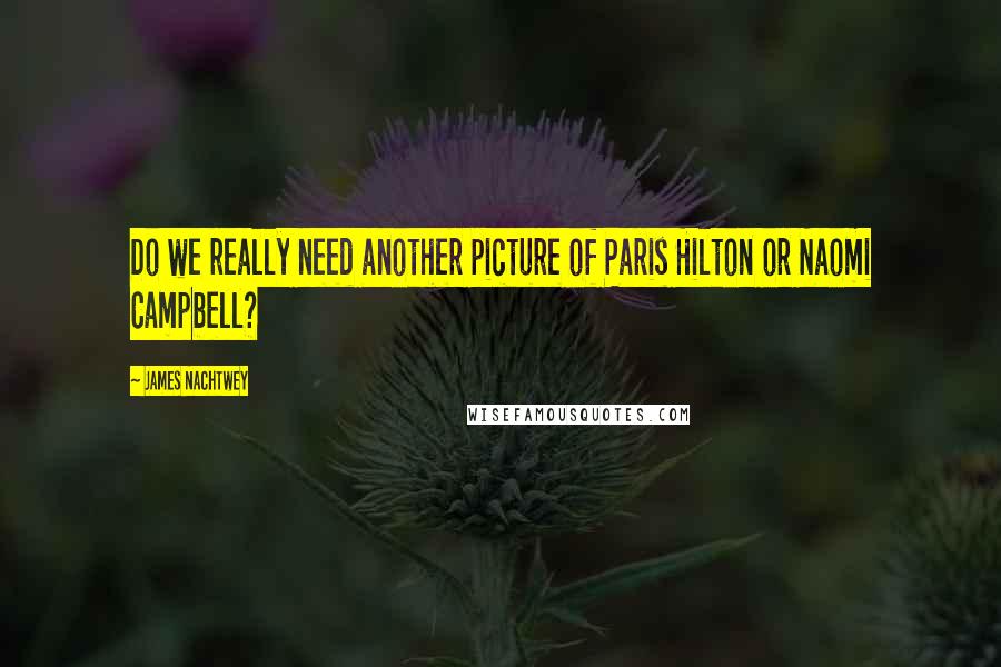James Nachtwey Quotes: Do we really need another picture of Paris Hilton or Naomi Campbell?