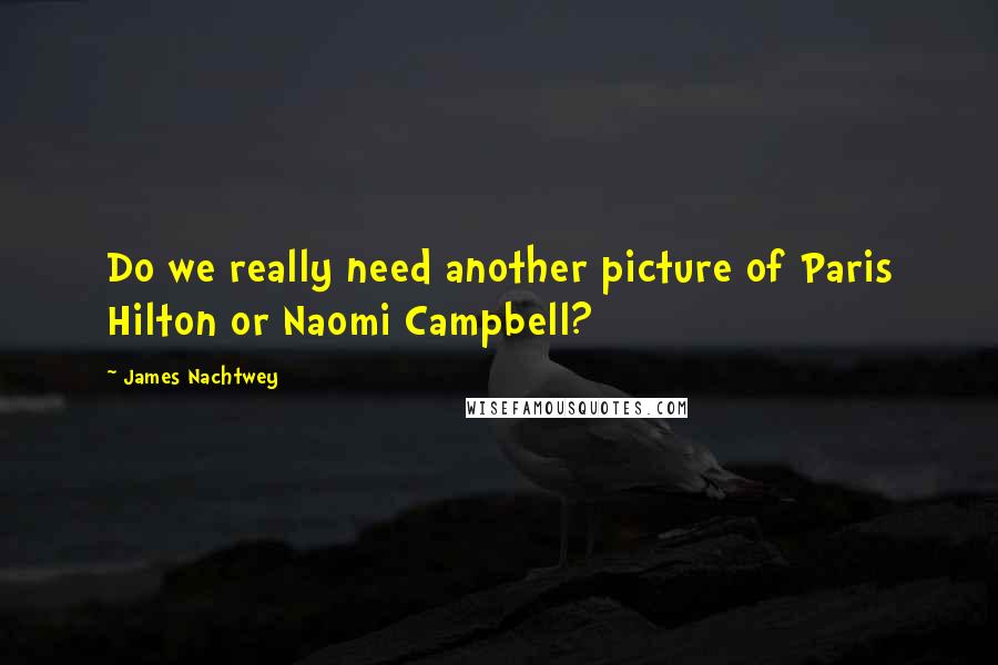 James Nachtwey Quotes: Do we really need another picture of Paris Hilton or Naomi Campbell?