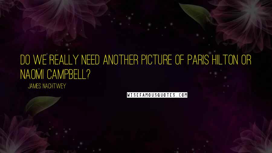 James Nachtwey Quotes: Do we really need another picture of Paris Hilton or Naomi Campbell?