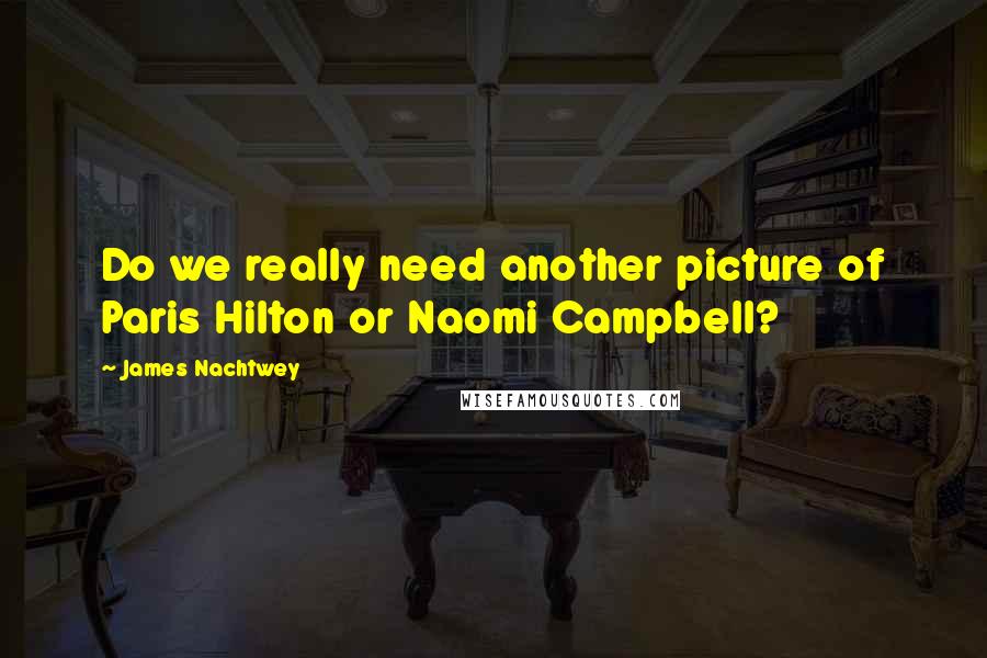 James Nachtwey Quotes: Do we really need another picture of Paris Hilton or Naomi Campbell?