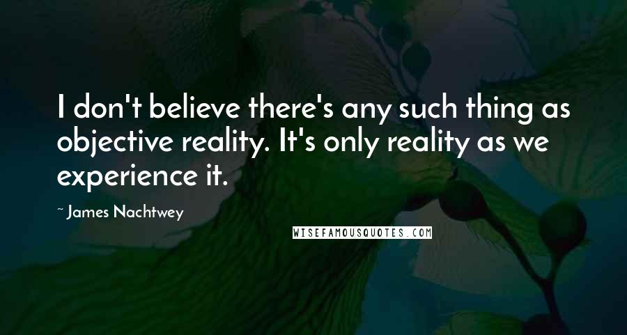 James Nachtwey Quotes: I don't believe there's any such thing as objective reality. It's only reality as we experience it.