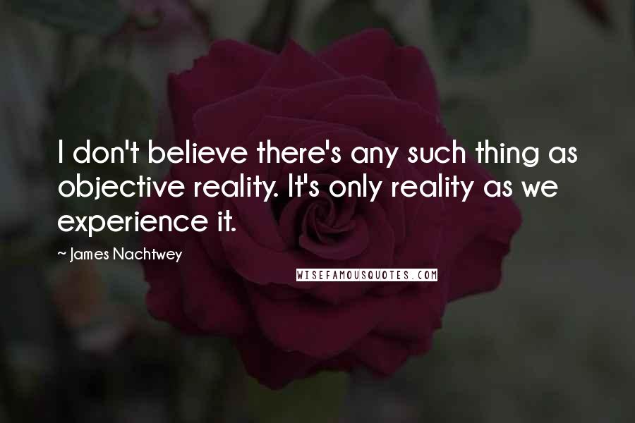 James Nachtwey Quotes: I don't believe there's any such thing as objective reality. It's only reality as we experience it.