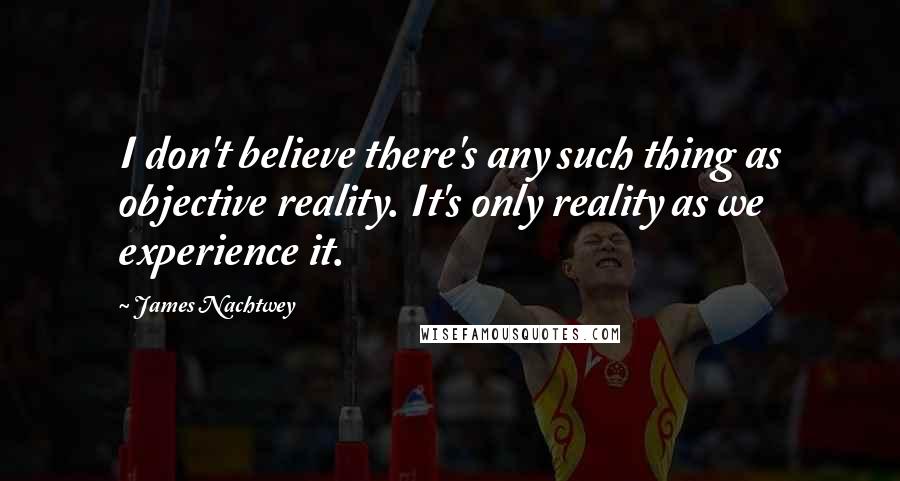 James Nachtwey Quotes: I don't believe there's any such thing as objective reality. It's only reality as we experience it.