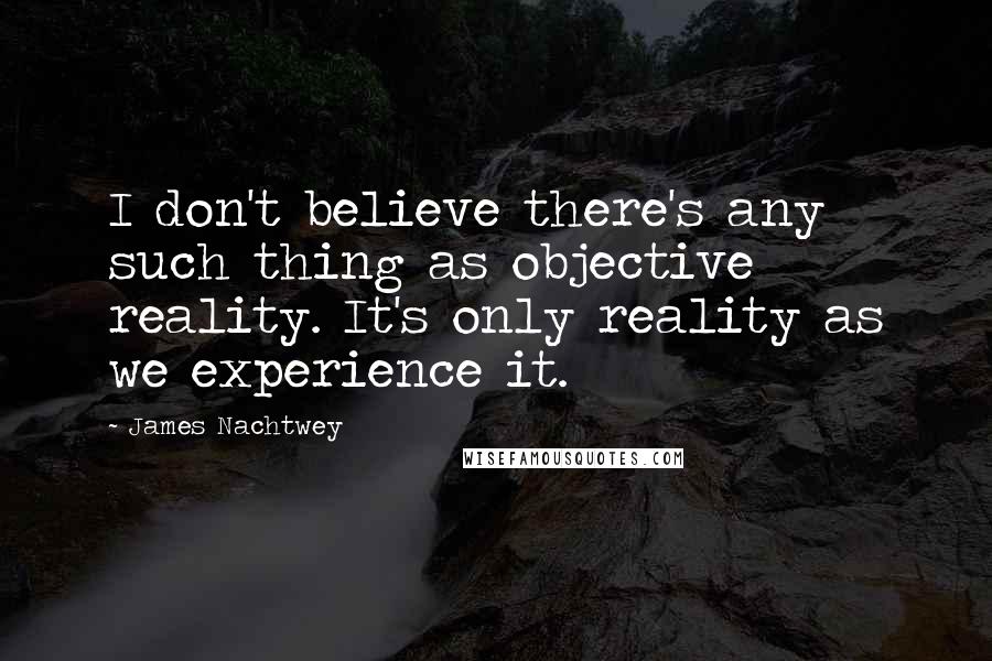 James Nachtwey Quotes: I don't believe there's any such thing as objective reality. It's only reality as we experience it.