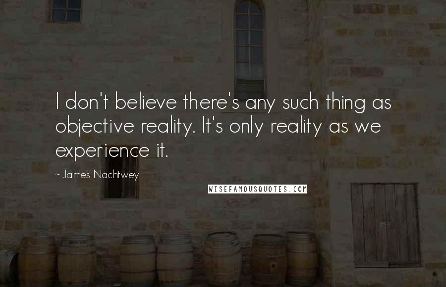 James Nachtwey Quotes: I don't believe there's any such thing as objective reality. It's only reality as we experience it.