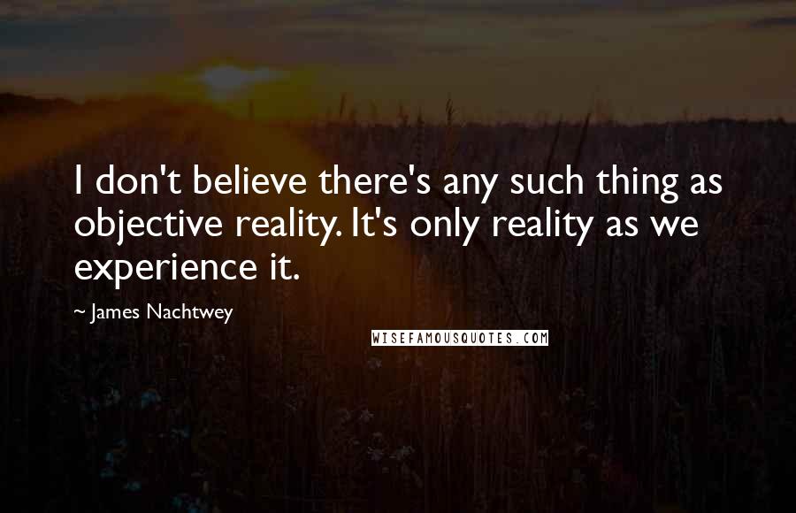 James Nachtwey Quotes: I don't believe there's any such thing as objective reality. It's only reality as we experience it.