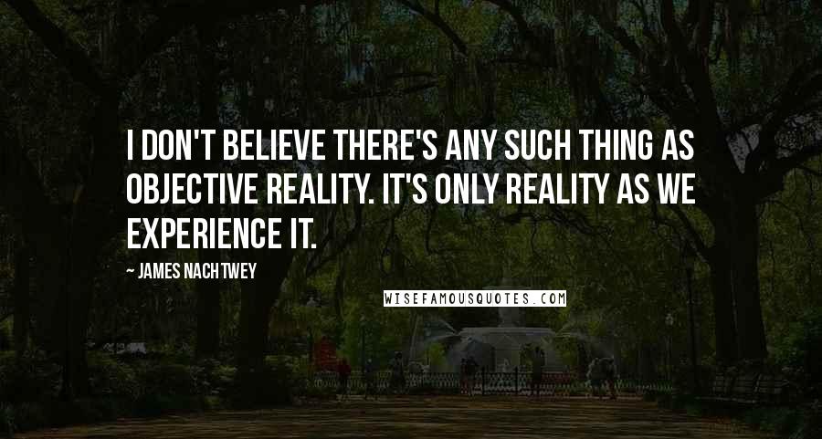 James Nachtwey Quotes: I don't believe there's any such thing as objective reality. It's only reality as we experience it.