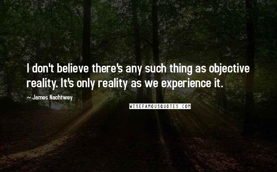 James Nachtwey Quotes: I don't believe there's any such thing as objective reality. It's only reality as we experience it.