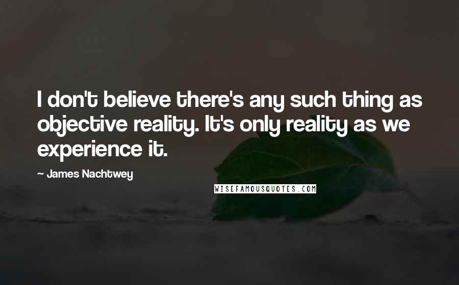 James Nachtwey Quotes: I don't believe there's any such thing as objective reality. It's only reality as we experience it.