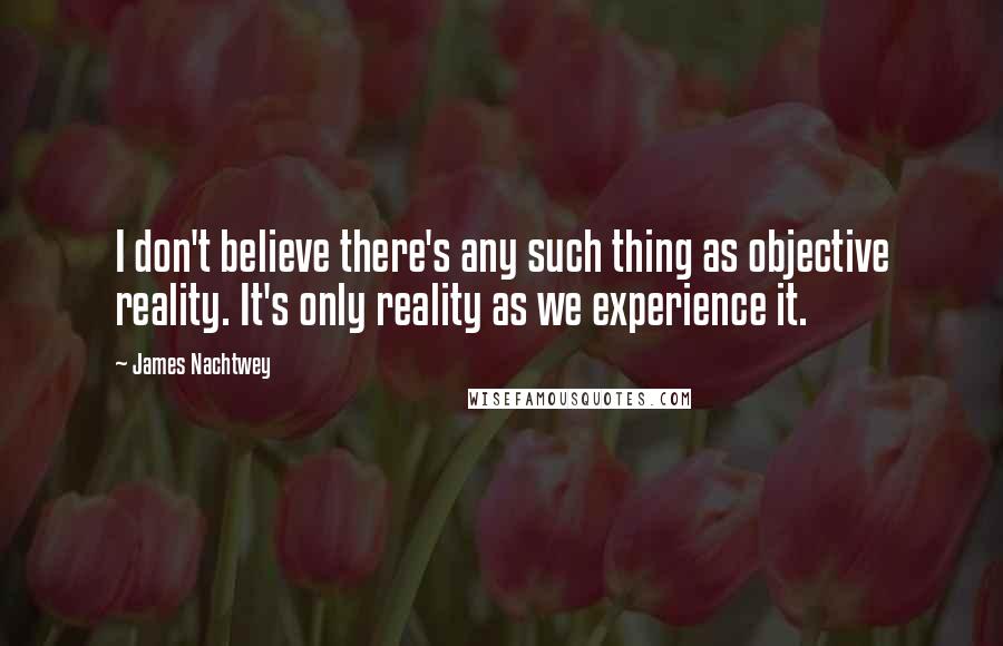 James Nachtwey Quotes: I don't believe there's any such thing as objective reality. It's only reality as we experience it.