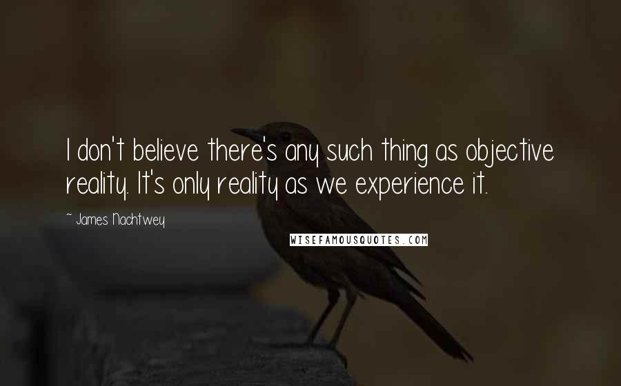 James Nachtwey Quotes: I don't believe there's any such thing as objective reality. It's only reality as we experience it.