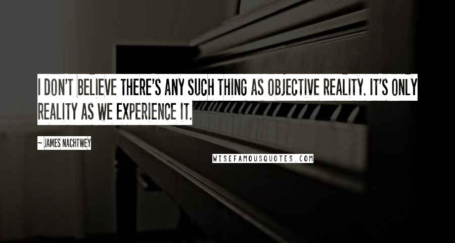 James Nachtwey Quotes: I don't believe there's any such thing as objective reality. It's only reality as we experience it.