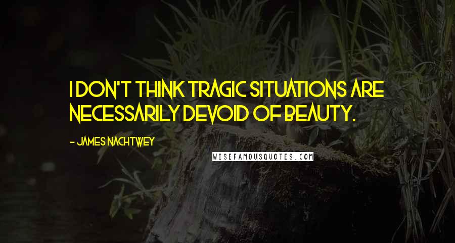 James Nachtwey Quotes: I don't think tragic situations are necessarily devoid of beauty.