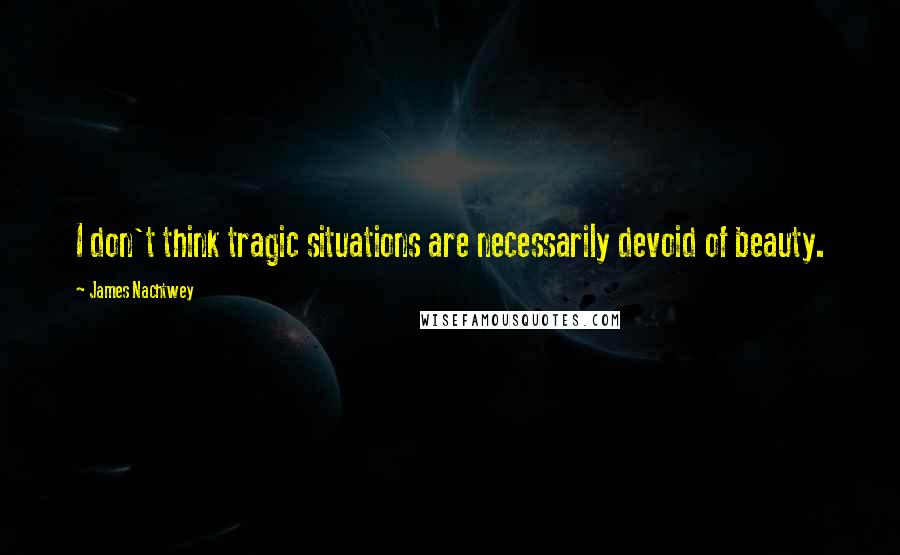 James Nachtwey Quotes: I don't think tragic situations are necessarily devoid of beauty.