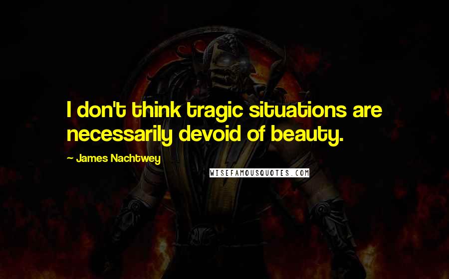 James Nachtwey Quotes: I don't think tragic situations are necessarily devoid of beauty.