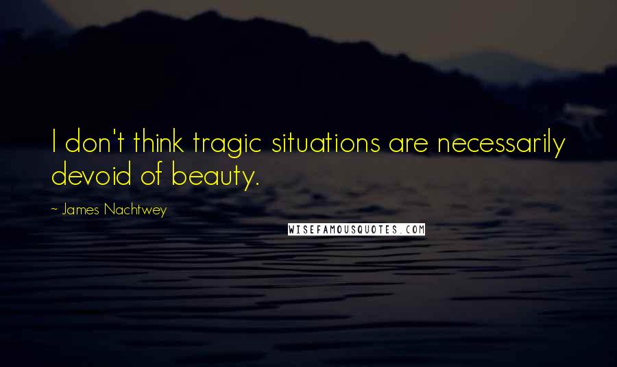 James Nachtwey Quotes: I don't think tragic situations are necessarily devoid of beauty.