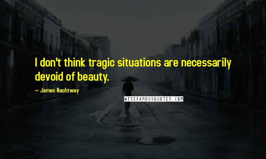 James Nachtwey Quotes: I don't think tragic situations are necessarily devoid of beauty.