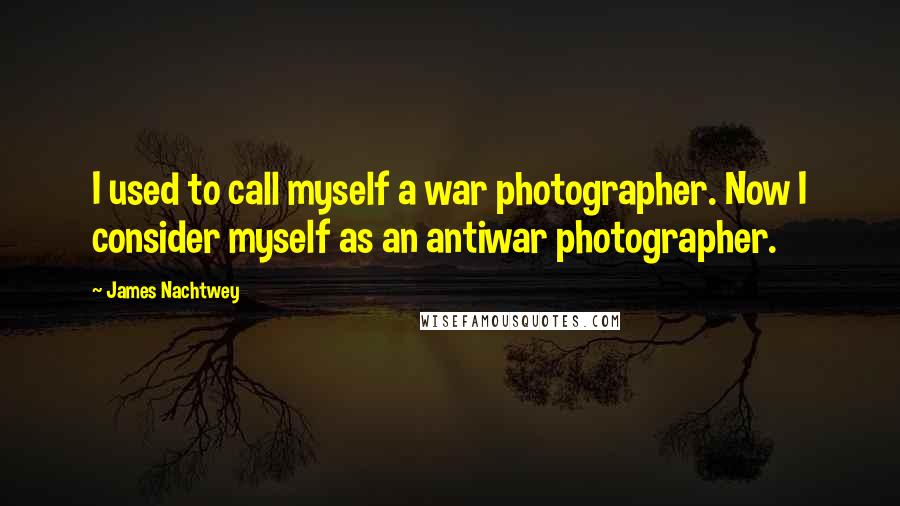 James Nachtwey Quotes: I used to call myself a war photographer. Now I consider myself as an antiwar photographer.