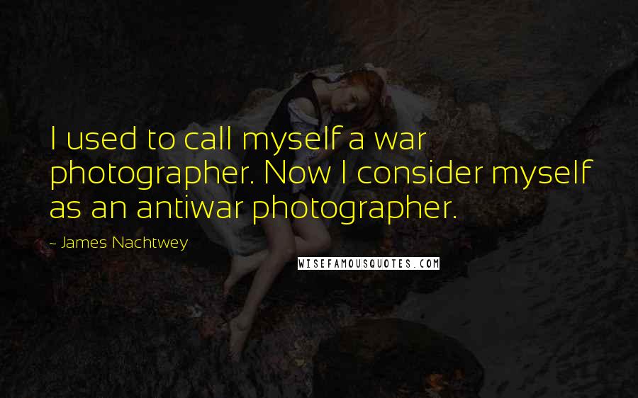 James Nachtwey Quotes: I used to call myself a war photographer. Now I consider myself as an antiwar photographer.