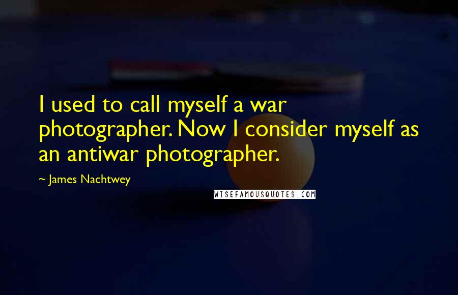 James Nachtwey Quotes: I used to call myself a war photographer. Now I consider myself as an antiwar photographer.