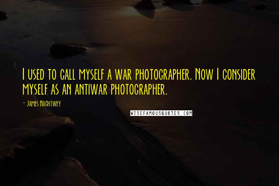 James Nachtwey Quotes: I used to call myself a war photographer. Now I consider myself as an antiwar photographer.