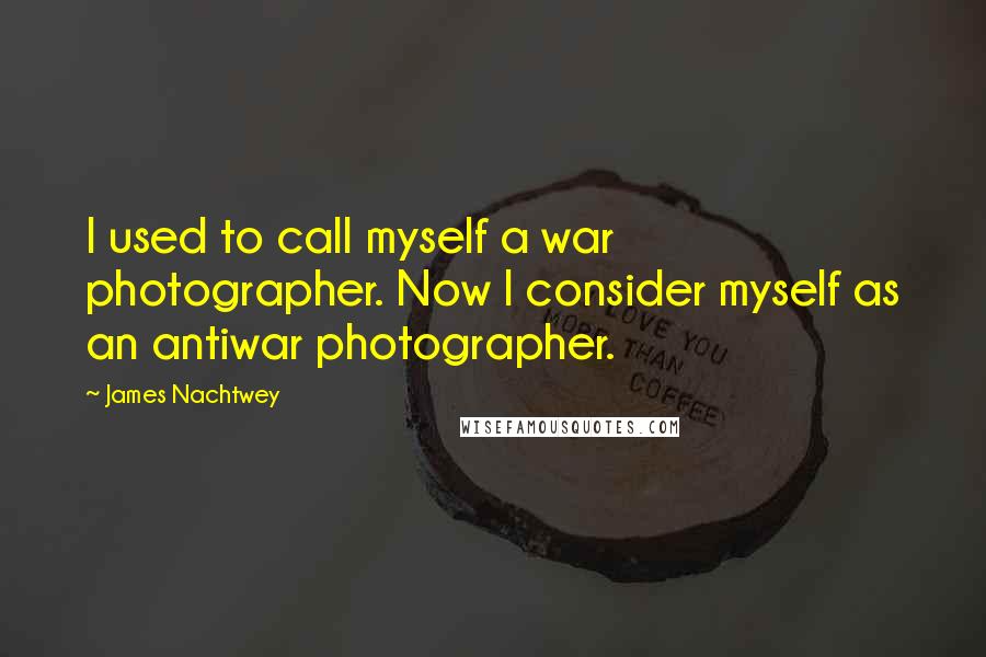 James Nachtwey Quotes: I used to call myself a war photographer. Now I consider myself as an antiwar photographer.