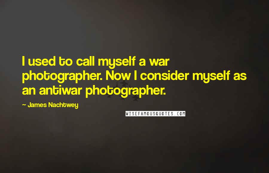 James Nachtwey Quotes: I used to call myself a war photographer. Now I consider myself as an antiwar photographer.