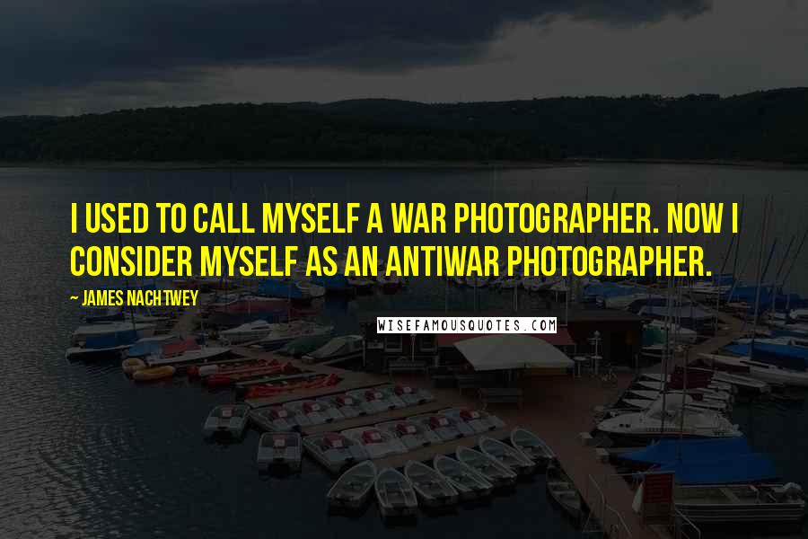 James Nachtwey Quotes: I used to call myself a war photographer. Now I consider myself as an antiwar photographer.