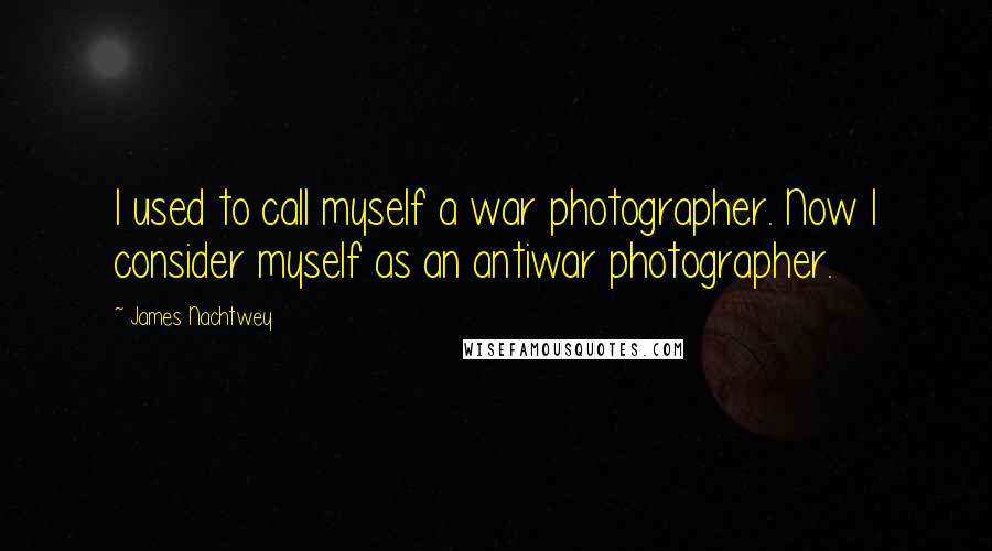 James Nachtwey Quotes: I used to call myself a war photographer. Now I consider myself as an antiwar photographer.