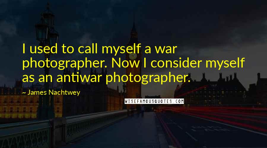 James Nachtwey Quotes: I used to call myself a war photographer. Now I consider myself as an antiwar photographer.