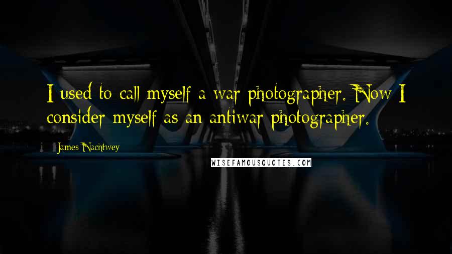 James Nachtwey Quotes: I used to call myself a war photographer. Now I consider myself as an antiwar photographer.