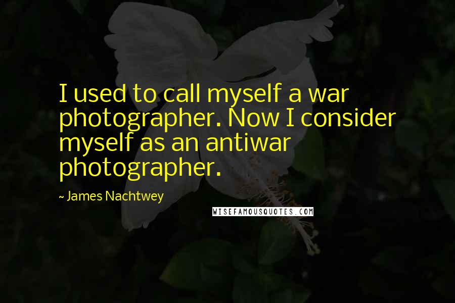 James Nachtwey Quotes: I used to call myself a war photographer. Now I consider myself as an antiwar photographer.