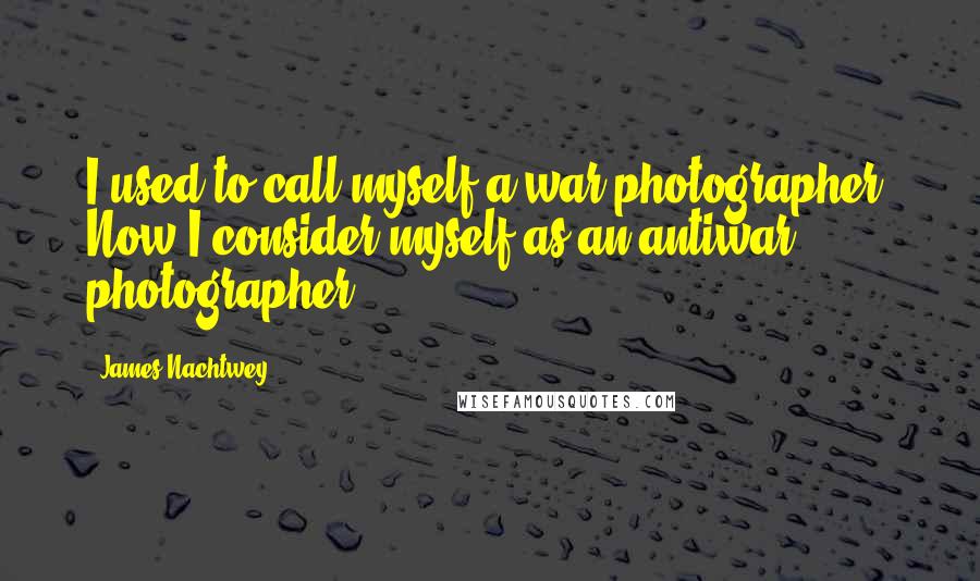 James Nachtwey Quotes: I used to call myself a war photographer. Now I consider myself as an antiwar photographer.