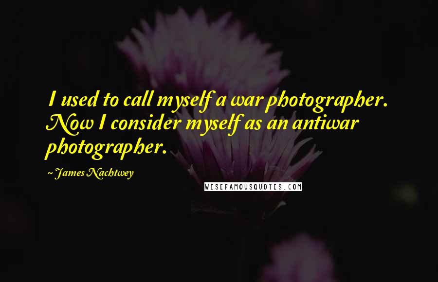 James Nachtwey Quotes: I used to call myself a war photographer. Now I consider myself as an antiwar photographer.