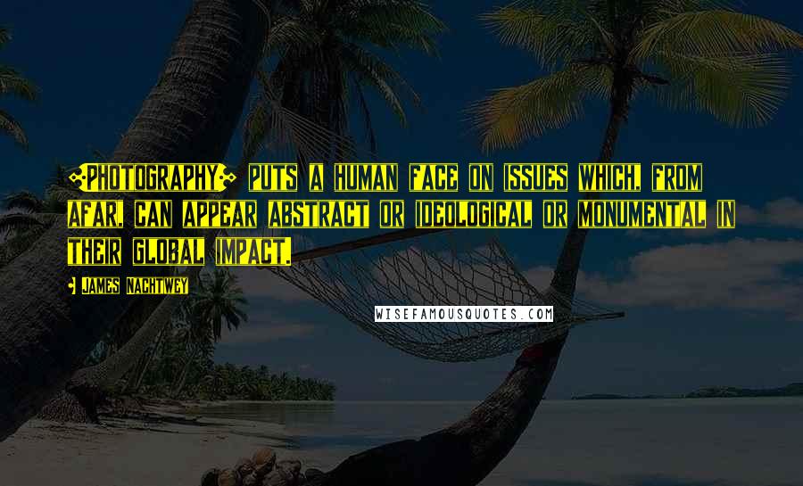 James Nachtwey Quotes: [Photography] puts a human face on issues which, from afar, can appear abstract or ideological or monumental in their global impact.