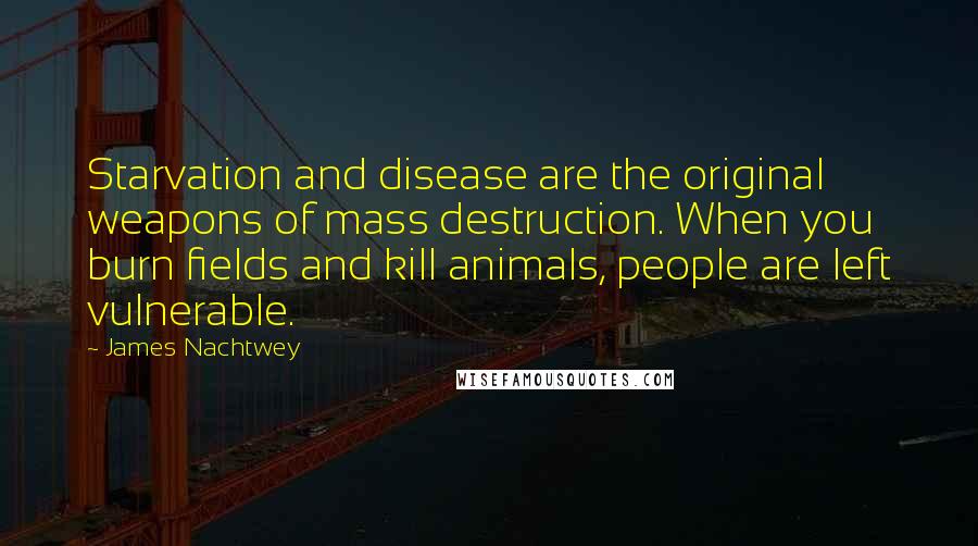 James Nachtwey Quotes: Starvation and disease are the original weapons of mass destruction. When you burn fields and kill animals, people are left vulnerable.